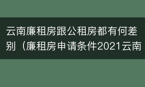 云南廉租房跟公租房都有何差别（廉租房申请条件2021云南）