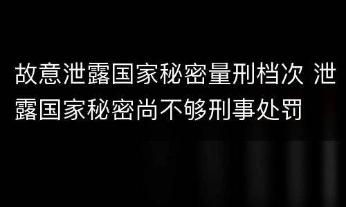 故意泄露国家秘密量刑档次 泄露国家秘密尚不够刑事处罚