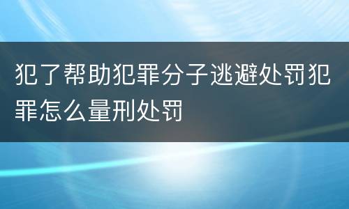 犯了帮助犯罪分子逃避处罚犯罪怎么量刑处罚