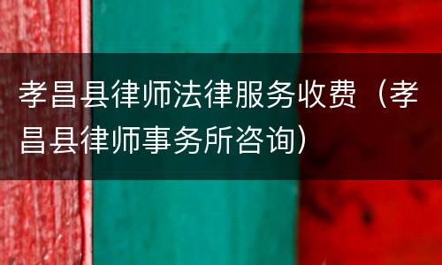 孝昌县律师法律服务收费（孝昌县律师事务所咨询）
