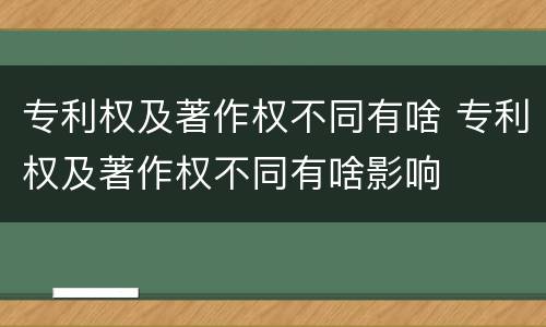 专利权及著作权不同有啥 专利权及著作权不同有啥影响