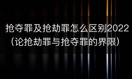 抢夺罪及抢劫罪怎么区别2022（论抢劫罪与抢夺罪的界限）