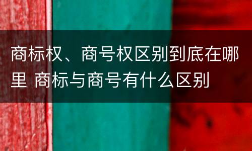 商标权、商号权区别到底在哪里 商标与商号有什么区别
