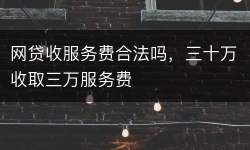 网贷收服务费合法吗，三十万收取三万服务费