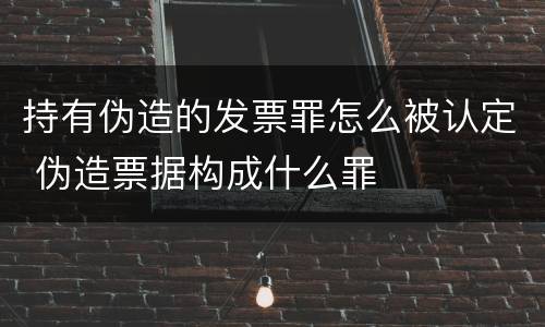 持有伪造的发票罪怎么被认定 伪造票据构成什么罪
