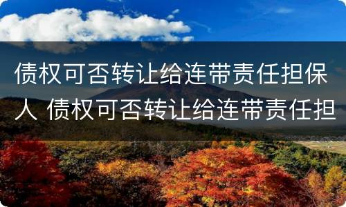 债权可否转让给连带责任担保人 债权可否转让给连带责任担保人使用