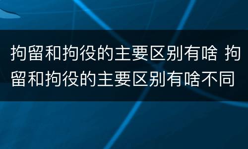 拘留和拘役的主要区别有啥 拘留和拘役的主要区别有啥不同