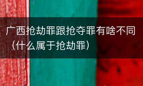 广西抢劫罪跟抢夺罪有啥不同（什么属于抢劫罪）