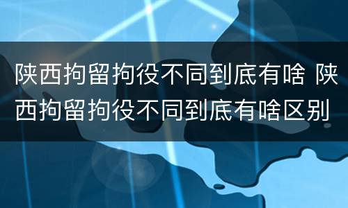 陕西拘留拘役不同到底有啥 陕西拘留拘役不同到底有啥区别