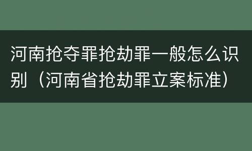 河南抢夺罪抢劫罪一般怎么识别（河南省抢劫罪立案标准）