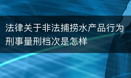 法律关于非法捕捞水产品行为刑事量刑档次是怎样