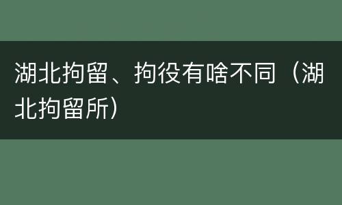 湖北拘留、拘役有啥不同（湖北拘留所）