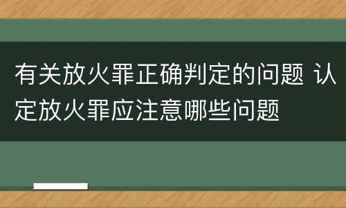 有关放火罪正确判定的问题 认定放火罪应注意哪些问题