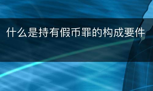 什么是持有假币罪的构成要件