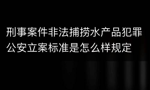 刑事案件非法捕捞水产品犯罪公安立案标准是怎么样规定