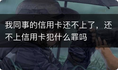 我同事的信用卡还不上了，还不上信用卡犯什么罪吗