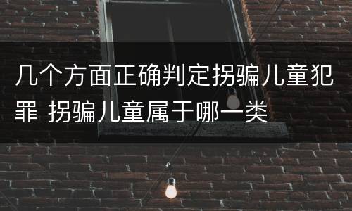 几个方面正确判定拐骗儿童犯罪 拐骗儿童属于哪一类