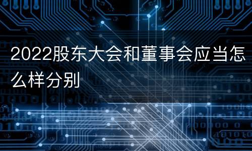2022股东大会和董事会应当怎么样分别