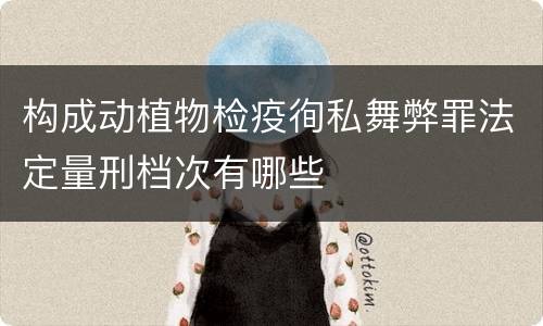 构成动植物检疫徇私舞弊罪法定量刑档次有哪些
