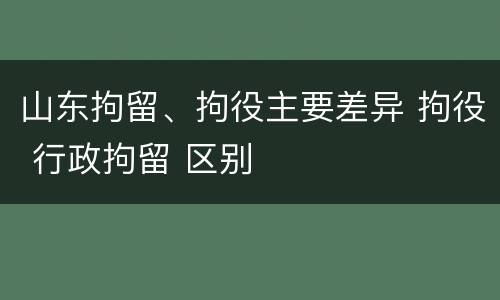 山东拘留、拘役主要差异 拘役 行政拘留 区别