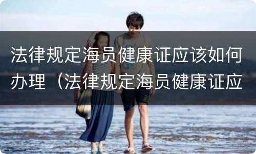 法律规定海员健康证应该如何办理（法律规定海员健康证应该如何办理呢）