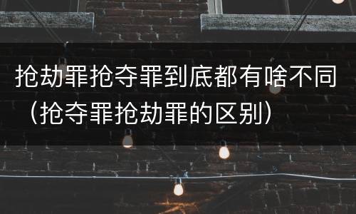 抢劫罪抢夺罪到底都有啥不同（抢夺罪抢劫罪的区别）