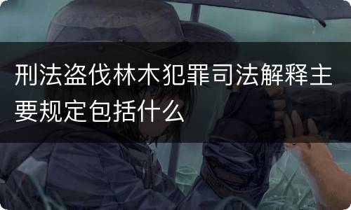刑法盗伐林木犯罪司法解释主要规定包括什么
