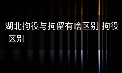 湖北拘役与拘留有啥区别 拘役 区别