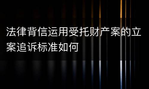法律背信运用受托财产案的立案追诉标准如何