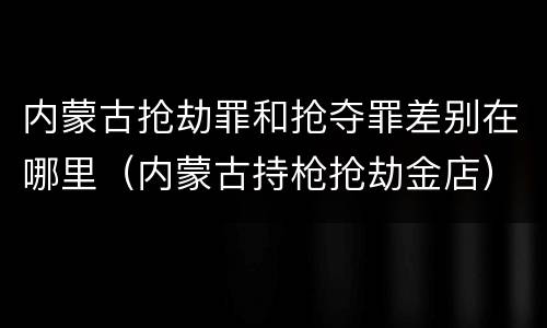 内蒙古抢劫罪和抢夺罪差别在哪里（内蒙古持枪抢劫金店）