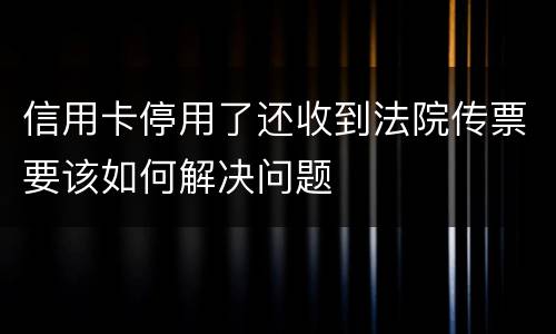 信用卡停用了还收到法院传票要该如何解决问题
