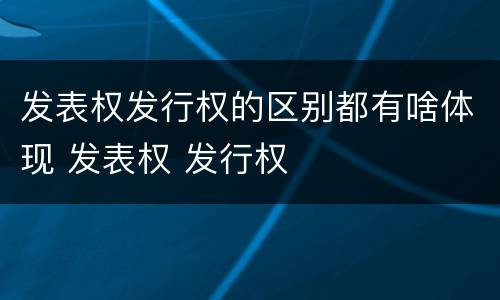 发表权发行权的区别都有啥体现 发表权 发行权