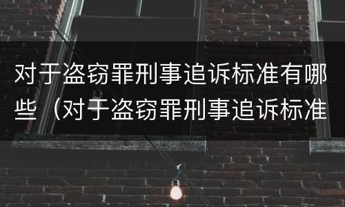 对于盗窃罪刑事追诉标准有哪些（对于盗窃罪刑事追诉标准有哪些要求）