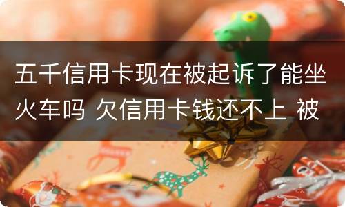 五千信用卡现在被起诉了能坐火车吗 欠信用卡钱还不上 被起诉了 还能坐火车吗