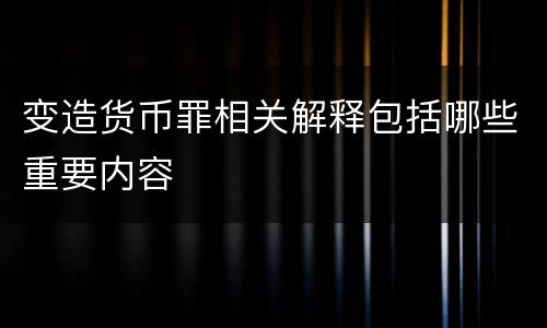 变造货币罪相关解释包括哪些重要内容