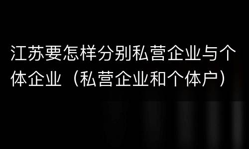 江苏要怎样分别私营企业与个体企业（私营企业和个体户）