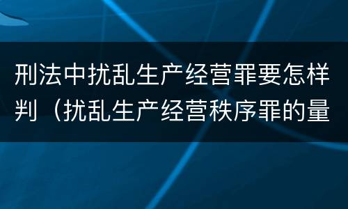 刑法中扰乱生产经营罪要怎样判（扰乱生产经营秩序罪的量刑）