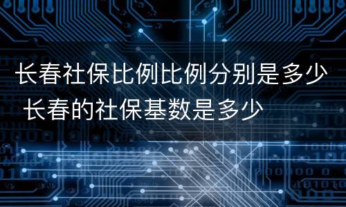 长春社保比例比例分别是多少 长春的社保基数是多少