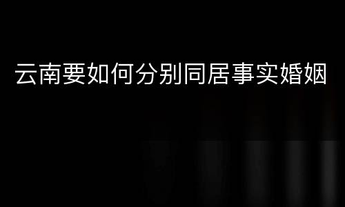 云南要如何分别同居事实婚姻