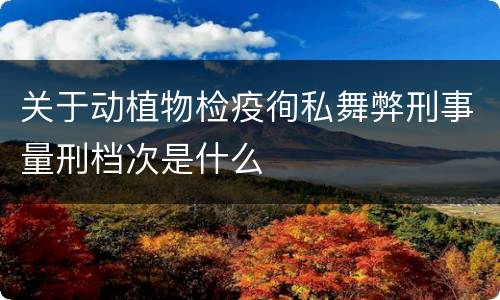 关于动植物检疫徇私舞弊刑事量刑档次是什么