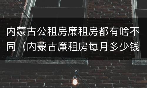 内蒙古公租房廉租房都有啥不同（内蒙古廉租房每月多少钱）