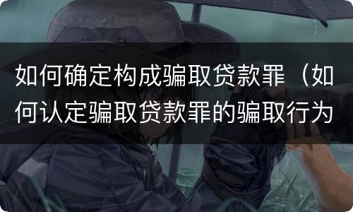 如何确定构成骗取贷款罪（如何认定骗取贷款罪的骗取行为）