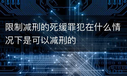 限制减刑的死缓罪犯在什么情况下是可以减刑的
