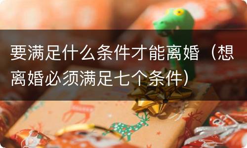 要满足什么条件才能离婚（想离婚必须满足七个条件）