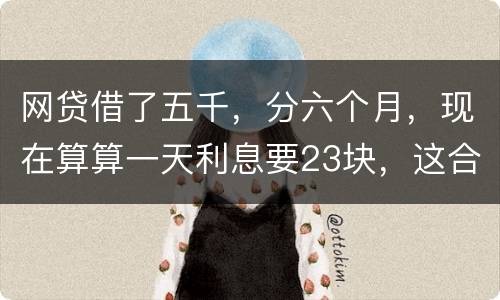 网贷借了五千，分六个月，现在算算一天利息要23块，这合理吗
