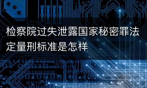 检察院过失泄露国家秘密罪法定量刑标准是怎样