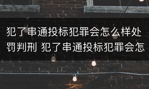 犯了串通投标犯罪会怎么样处罚判刑 犯了串通投标犯罪会怎么样处罚判刑吗