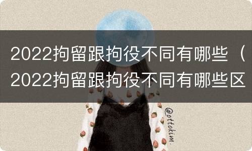 2022拘留跟拘役不同有哪些（2022拘留跟拘役不同有哪些区别）