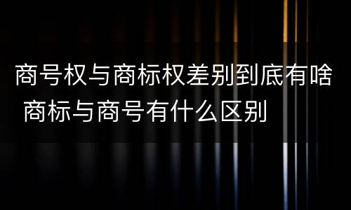 商号权与商标权差别到底有啥 商标与商号有什么区别