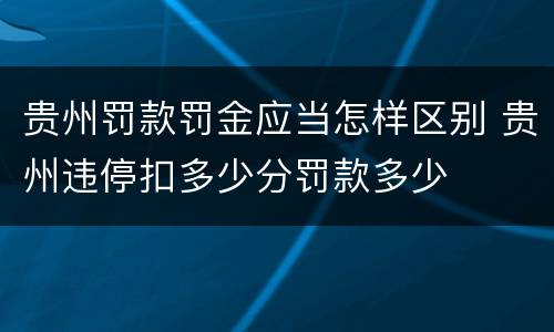 贵州罚款罚金应当怎样区别 贵州违停扣多少分罚款多少